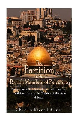 The Partition of the British Mandate of Palestine: The History and Legacy of the United Nations Partition Plan and the Creation of the State of Israel by Charles River Editors
