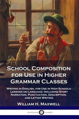 School Composition for Use in Higher Grammar Classes: Writing in English, for Use in High Schools - Lessons on Language: Including Story Narration, Pu by Maxwell, William H.