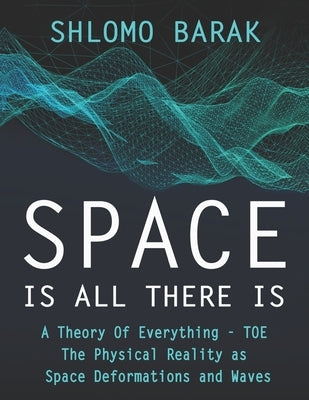 Space is all there is: The Physical Reality as space deformations and waves by Barak, Shlomo