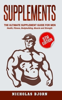 Supplements: The Ultimate Supplement Guide For Men: Health, Fitness, Bodybuilding, Muscle and Strength by Bjorn, Nicholas