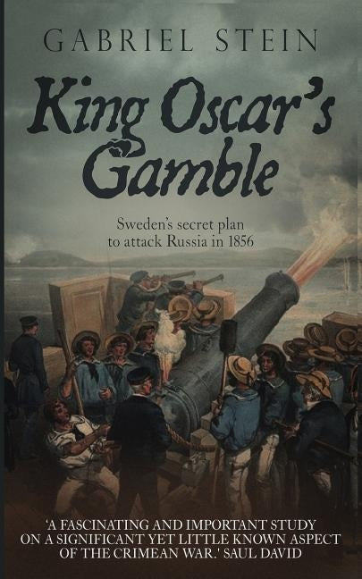 King Oscar's Gamble: Sweden's Secret Plan to Attack Russia in 1856 by Stein, Gabriel