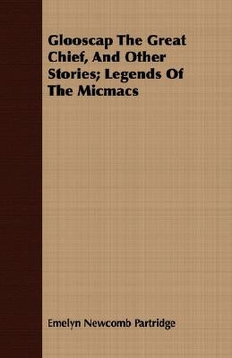 Glooscap the Great Chief, and Other Stories; Legends of the Micmacs by Partridge, Emelyn Newcomb