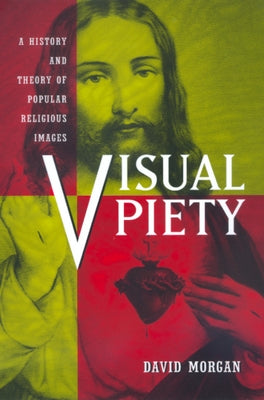 Visual Piety: A History and Theory of Popular Religious Images by Morgan, David