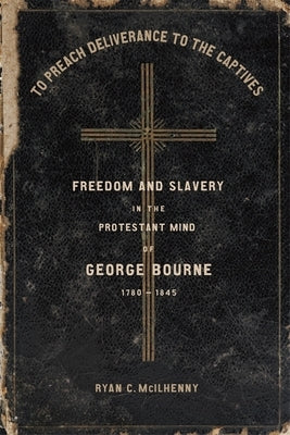 To Preach Deliverance to the Captives: Freedom and Slavery in the Protestant Mind of George Bourne, 1780-1845 by McIlhenny, Ryan