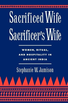 Sacrificed Wife/Sacrificer's Wife: Women, Ritual, and Hospitality in Ancient India by Jamison, Stephanie W.