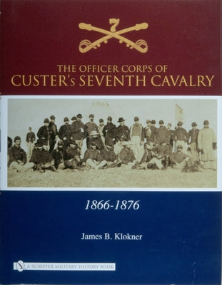 The Officer Corps of Custer's Seventh Cavalry: 1866-1876 by Klokner, James B.
