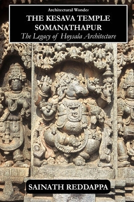 Architectural Wonder The Kesava Temple Somanathapur: The Legacy of Hoysala architecture by Reddappa, Sainath