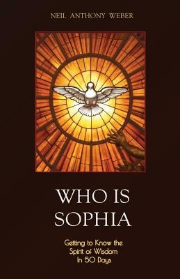 Who Is Sophia: Getting to Know the Spirit of Wisdom in 50 Days by Weber, Neil Anthony
