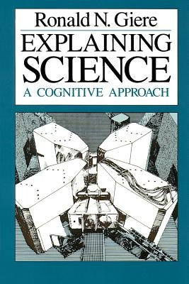 Explaining Science: A Cognitive Approach by Giere, Ronald N.