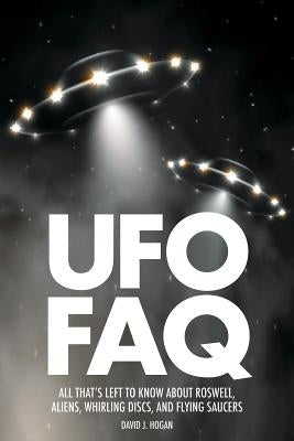 UFO FAQ: All That's Left to Know about Roswell, Aliens, Whirling Discs and Flying Saucers by Hogan, David J.
