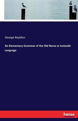 An Elementary Grammar of the Old Norse or Icelandic Language by Bayldon, George