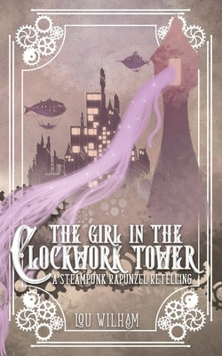 The Girl in the Clockwork Tower: A Steampunk Rapunzel Retelling by Wilham, Lou