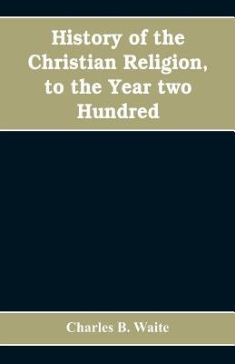 History of the Christian religion, to the year two hundred by B. Waite, Charles