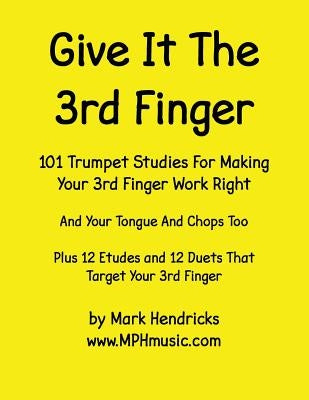 Give It The 3rd Finger: 101 Studies, plus 12 Etudes and 12 Duets For Making Your 3rd Finger Work Right for Trumpet by Hendricks, Mark