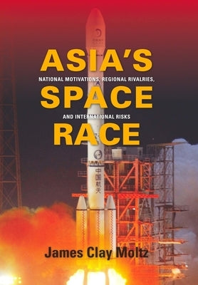 Asia's Space Race: National Motivations, Regional Rivalries, and International Risks by Moltz, James Clay