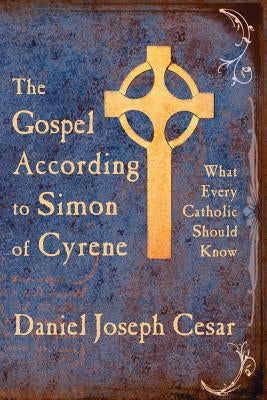 The Gospel According to Simon of Cyrene: What Every Catholic Should Know by Cesar, Daniel Joseph