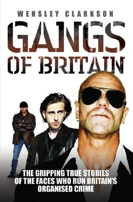 Gangs of Britain: The Gripping True Stories of the Faces Who Run Britain's Organised Crime by Clarkson, Wensley