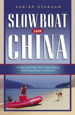Slow Boat from China: A Man, a Woman, and a Dog Cruising from Hong Kong to Vancouver by Sparham, Adrian