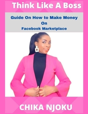 Think Like A Boss: Guide On How To Make Money On Facebook Marketplace by Njoku, Chika
