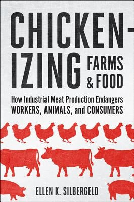 Chickenizing Farms and Food: How Industrial Meat Production Endangers Workers, Animals, and Consumers by Silbergeld, Ellen K.