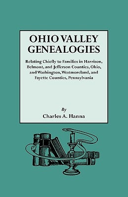Ohio Valley Genealogies, Realting Chiefly to Families in Harrison, Belmont and Jefferson Counties, Ohio, and Washington, Westmoreland and Fayette Coun by Hanna, Charles A.