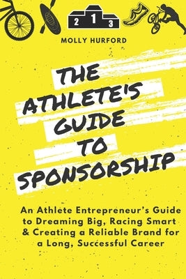 The Athlete's Guide to Sponsorship: An Athlete Entrepreneur's Guide to Dreaming Big, Racing Smart & Creating a Reliable Brand for a Long, Successful C by Hurford, Molly