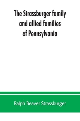 The Strassburger family and allied families of Pennsylvania; being the ancestry of Jacob Andrew Strassburger, esquire, of Montgomery county, Pennsylva by Beaver Strassburger, Ralph
