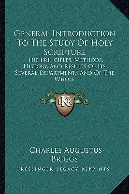 General Introduction To The Study Of Holy Scripture: The Principles, Methods, History, And Results Of Its Several Departments And Of The Whole by Briggs, Charles Augustus