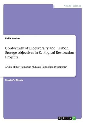 Conformity of Biodiversity and Carbon Storage objectives in Ecological Restoration Projects: A Case of the Tasmanian Midlands Restoration Programme by Weber, Felix