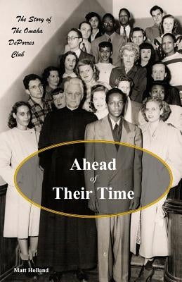Ahead of Their Time: The Story of the Omaha DePorres Club by Holland, Matt