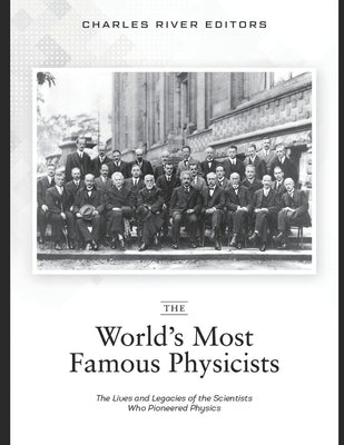 The World's Most Famous Physicists: The Lives and Legacies of the Scientists Who Pioneered Physics by Charles River