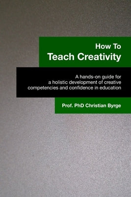 How To Teach Creativity: A hands-on guide for a holistic development of creative competencies and confidence in education. by Byrge, Christian