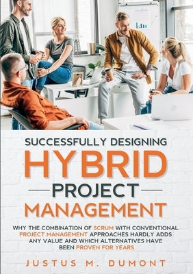 Successfully Designing Hybrid Project Management: Why the combination of Scrum with conventional project management approaches hardly adds any value a by Dumont, Justus M.