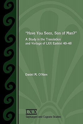 Have You Seen, Son of Man?: A Study of the Translation and Vorlage of LXX Ezekiel 40-48 by O'Hare, Daniel M.