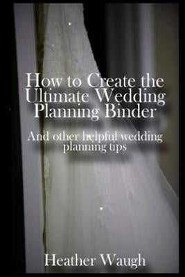 How to Create the Ultimate Wedding Planning Binder: And other helpful wedding planning tips by Hobbs, Ronda