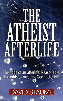 The Atheist Afterlife: The odds of an afterlife - Reasonable. The odds of meeting God there - Nil. by Staume, David