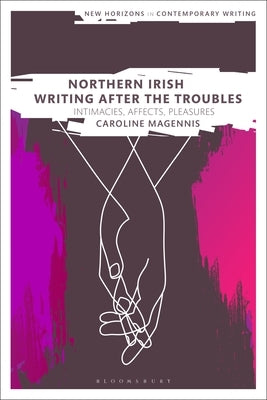 Northern Irish Writing After the Troubles: Intimacies, Affects, Pleasures by Magennis, Caroline