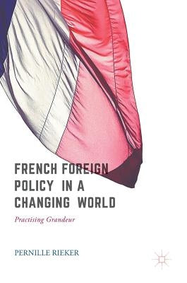 French Foreign Policy in a Changing World: Practising Grandeur by Rieker, Pernille
