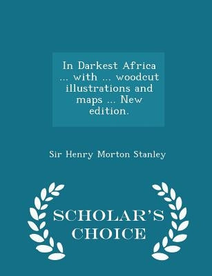 In Darkest Africa ... with ... woodcut illustrations and maps ... New edition. - Scholar's Choice Edition by Stanley, Henry Morton