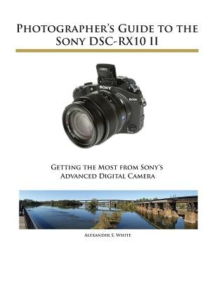 Photographer's Guide to the Sony DSC-RX10 II by White, Alexander S.