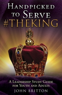 Handpicked to Serve #theking: A Leadership Study Guide for Youth and Adults by Britton, John