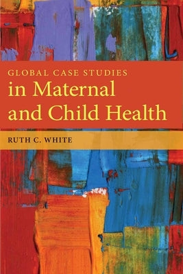Global Case Studies in Maternal and Child Health by White, Ruth C.