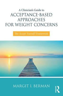 A Clinician's Guide to Acceptance-Based Approaches for Weight Concerns: The Accept Yourself! Framework by Berman, Margit