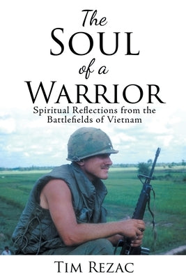 The Soul of a Warrior: Spiritual Reflections from the Battlefields of Vietnam by Rezac, Tim
