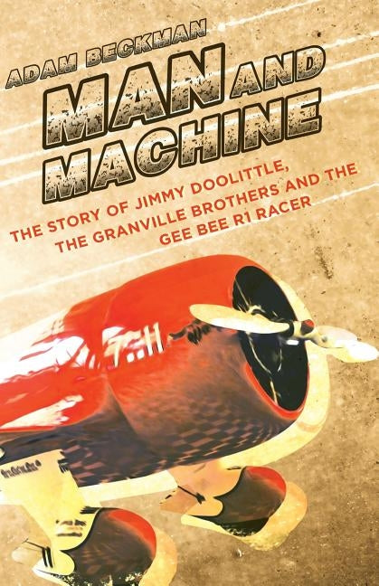 Man and Machine: The Story of Jimmy Doolittle, the Granville Brothers and the Gee Bee R1 Racer by Beckman, Adam