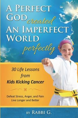 A Perfect God Created An Imperfect World Perfectly: 30 Life Lessons from Kids Kicking Cancer by G, Rabbi