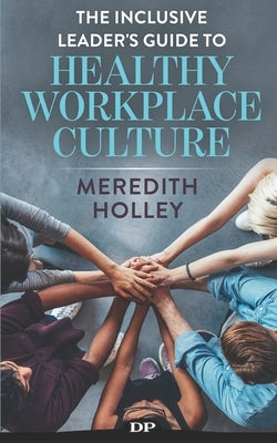 The Inclusive Leader's Guide to Healthy Workplace Culture: Prevent Toxic Work Environments, Bullying, Sexual Harassment, and Discrimination by Holley, Meredith