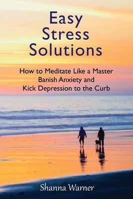 Easy Stress Solutions: How to Meditate Like a Master, Banish Anxiety and Kick Depression to the Curb by Warner, Shanna