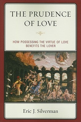 The Prudence of Love: How Possessing the Virtue of Love Benefits the Lover by Silverman, Eric J.