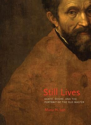 Still Lives: Death, Desire, and the Portrait of the Old Master by Loh, Maria H.